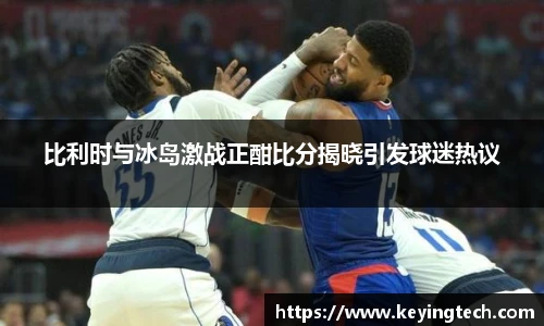 比利时与冰岛激战正酣比分揭晓引发球迷热议