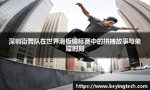 深圳街舞队在世界滑板锦标赛中的拼搏故事与荣耀时刻
