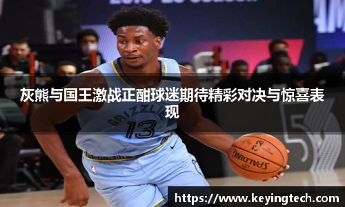 灰熊与国王激战正酣球迷期待精彩对决与惊喜表现