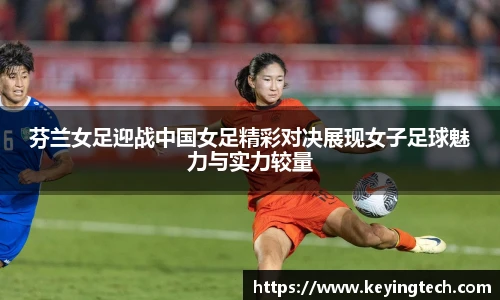 芬兰女足迎战中国女足精彩对决展现女子足球魅力与实力较量