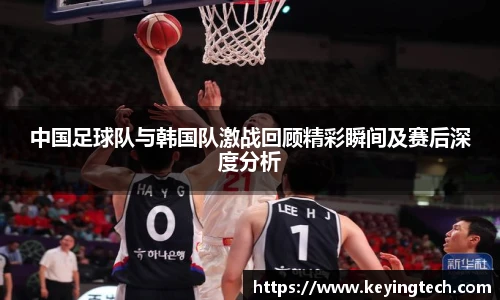 中国足球队与韩国队激战回顾精彩瞬间及赛后深度分析