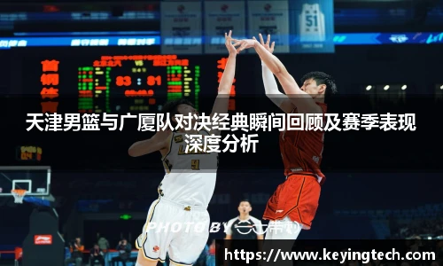 天津男篮与广厦队对决经典瞬间回顾及赛季表现深度分析