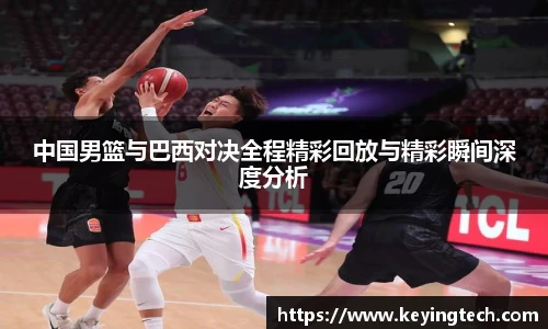 中国男篮与巴西对决全程精彩回放与精彩瞬间深度分析