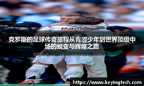 克罗斯的足球传奇旅程从青涩少年到世界顶级中场的蜕变与辉煌之路