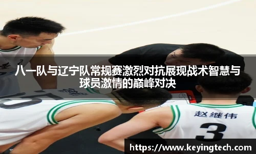 八一队与辽宁队常规赛激烈对抗展现战术智慧与球员激情的巅峰对决