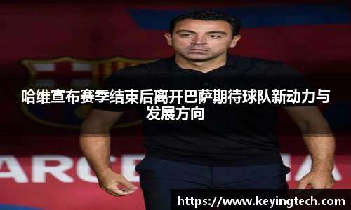 哈维宣布赛季结束后离开巴萨期待球队新动力与发展方向
