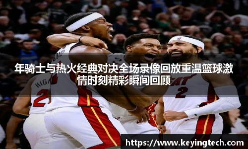 年骑士与热火经典对决全场录像回放重温篮球激情时刻精彩瞬间回顾